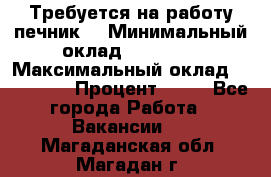 Требуется на работу печник. › Минимальный оклад ­ 47 900 › Максимальный оклад ­ 190 000 › Процент ­ 25 - Все города Работа » Вакансии   . Магаданская обл.,Магадан г.